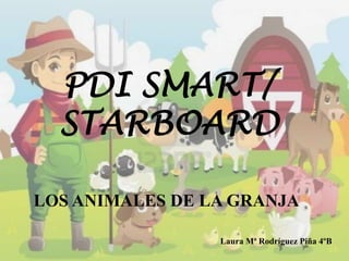 PDI SMART/
STARBOARD
LOS ANIMALES DE LA GRANJA
Laura Mª Rodríguez Piña 4ºB

 