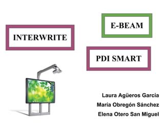 E-BEAM
INTERWRITE

             PDI SMART



              Laura Agüeros García
             María Obregón Sánchez
             Elena Otero San Miguel
 