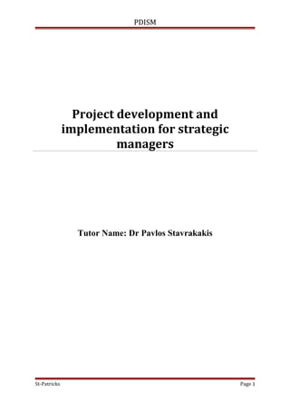 PDISM

Project development and
implementation for strategic
managers

Tutor Name: Dr Pavlos Stavrakakis

St-Patricks

Page 1

 