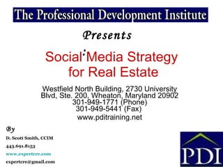 Social Media Strategy  for Real Estate Westfield North Building, 2730 University Blvd, Ste. 200, Wheaton, Maryland 20902 301-949-1771 (Phone) 301-949-5441 (Fax)  www.pditraining.net Presents: By D. Scott Smith, CCIM 443.691.8153 www.expertcre.com [email_address] 