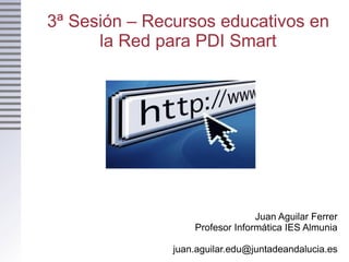 3ª Sesión – Recursos educativos en la Red para PDI Smart Juan Aguilar Ferrer Profesor Informática IES Almunia [email_address] 