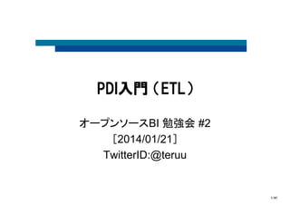 PDI入門 （ETL）
オープンソースBI 勉強会 #2
［2014/01/21］
TwitterID:@teruu

1/91

 