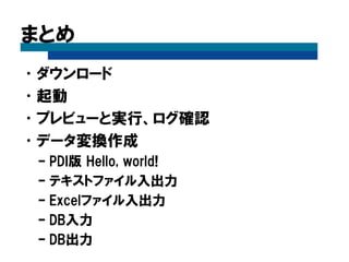 まとめ
•ダウンロード
•起動
•プレビューと実行、ログ確認
•データ変換作成
– PDI版 Hello, world!
– テキストファイル入出力
– Excelファイル入出力
– DB入力
– DB出力
 