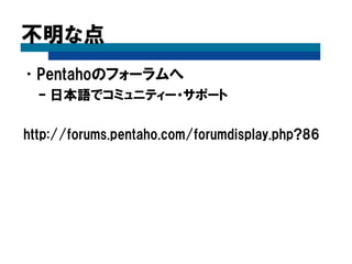 不明な点
•Pentahoのフォーラムへ
– 日本語でコミュニティー・サポート
http://forums.pentaho.com/forumdisplay.php?86
 