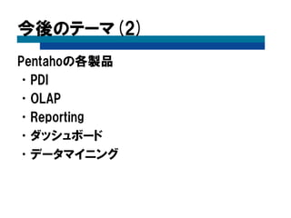 今後のテーマ(2)
Pentahoの各製品
•PDI
•OLAP
•Reporting
•ダッシュボード
•データマイニング
 