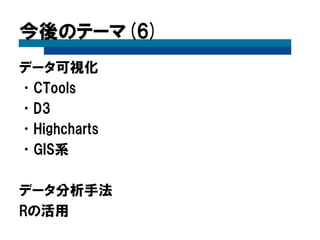 今後のテーマ(6)
データ可視化
•CTools
•D3
•Highcharts
•GIS系
データ分析手法
Rの活用
 