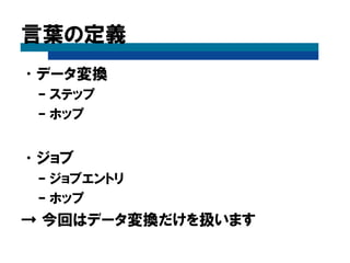言葉の定義
•データ変換
– ステップ
– ホップ
•ジョブ
– ジョブエントリ
– ホップ
→ 今回はデータ変換だけを扱います
 