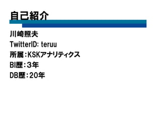 自己紹介
川崎照夫
TwitterID: teruu
所属：KSKアナリティクス
BI歴：３年
DB歴：20年
 