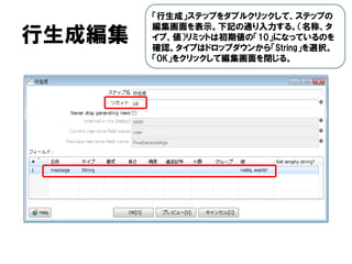 行生成編集
「行生成」ステップをダブルクリックして、ステップの
編集画面を表示。下記の通り入力する。（名称、タ
イプ、値）リミットは初期値の「10」になっているのを
確認。タイプはドロップダウンから「String」を選択。
「OK」をクリックして編集画面を閉じる。
 