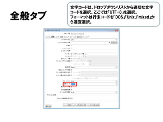 全般タブ
文字コードは、ドロップダウンリストから適切な文字
コードを選択。ここでは「UTF-8」を選択。
フォーマットは行末コードを「DOS」「Unix」「mixed」か
ら適宜選択。
 