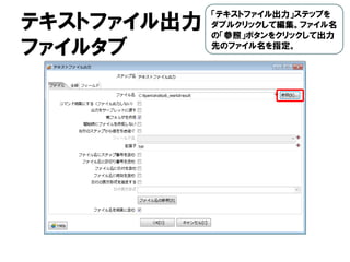 テキストファイル出力
ファイルタブ
「テキストファイル出力」ステップを
ダブルクリックして編集。ファイル名
の「参照」ボタンをクリックして出力
先のファイル名を指定。
 