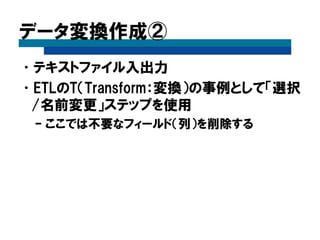 データ変換作成②
•テキストファイル入出力
•ETLのT（Transform：変換）の事例として「選択
/名前変更」ステップを使用
– ここでは不要なフィールド（列）を削除する
 