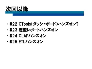 次回以降
•#22 CTools（ダッシュボード）ハンズオン?
•#23 定型レポートハンズオン
•#24 OLAPハンズオン
•#25 ETLハンズオン
 