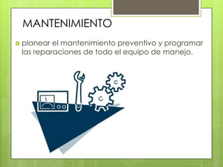  planear el mantenimiento preventivo y programar
las reparaciones de todo el equipo de manejo.
MANTENIMIENTO
 