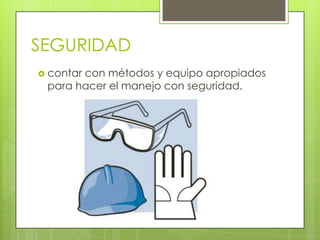 SEGURIDAD
 contar con métodos y equipo apropiados
para hacer el manejo con seguridad.
 