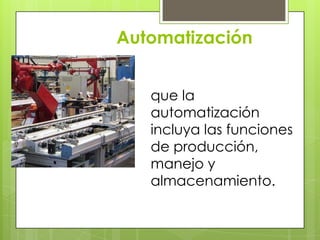 Automatización
que la
automatización
incluya las funciones
de producción,
manejo y
almacenamiento.
 