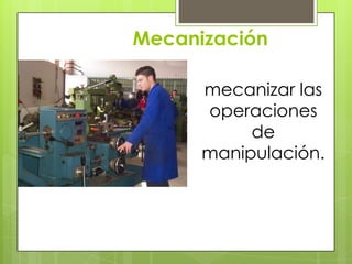 Mecanización
mecanizar las
operaciones
de
manipulación.
 
