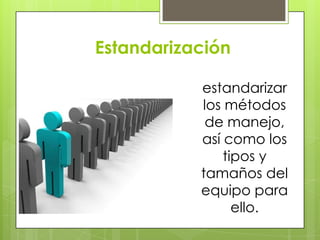 Estandarización
estandarizar
los métodos
de manejo,
así como los
tipos y
tamaños del
equipo para
ello.
 