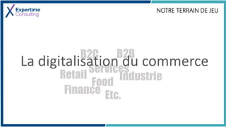 NOTRE TERRAIN DE JEU
B2C B2B
Retail
Services
Food
Industrie
Etc.
La digitalisation du commerce
Finance
 