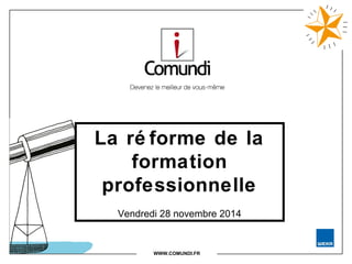 La ré forme de la 
formation 
professionnelle 
Vendredi 28 novembre 2014 
WWW.COMUNDI.FR 
 
