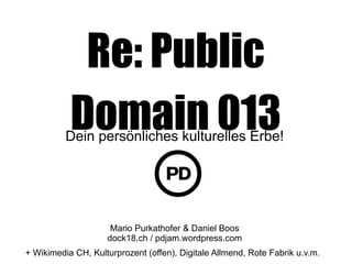 Re: Public
Domain 013Dein persönliches kulturelles Erbe!
Mario Purkathofer & Daniel Boos
dock18.ch / pdjam.wordpress.com
+ Wikimedia CH, Kulturprozent (offen), Digitale Allmend, Rote Fabrik u.v.m.
 