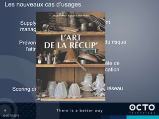 19
© OCTO 2013
Scoring de crédit
Supply-chain
management
Les nouveaux cas d’usages
Prévention de
l’attrition
Lutte contre la
fraude
Modèle de
tarification
Segmentation client
Calcul du risque
Optimisation du réseau
 