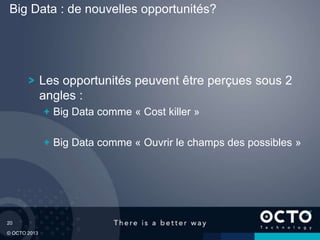 20
© OCTO 2013
Les opportunités peuvent être perçues sous 2
angles :
Big Data comme « Cost killer »
Big Data comme « Ouvrir le champs des possibles »
Big Data : de nouvelles opportunités?
 