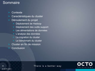 49
© OCTO 2013
Contexte
Caractéristiques du cluster
Déroulement du projet
Déploiement de Hadoop
Déploiement des outils support
Les alimentations de données
L’analyse des données
La migration du cluster
Le benchmark du cluster
Cluster en fin de mission
Conclusion
Sommaire
 