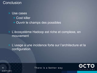 63
© OCTO 2013
Use cases
Cost killer
Ouvrir le champs des possibles
L’écosystème Hadoop est riche et complexe, en
mouvement
L’usage a une incidence forte sur l’architecture et la
configuration
Conclusion
 