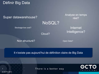 7
© OCTO 2013
Il n’existe pas aujourd’hui de définition claire de Big Data
Définir Big Data
Super datawarehouse?
Stockage low cost?
NoSQL?
Cloud?
Internet
Intelligence?
Analyse en temps
réel?
Non structuré? Open Data?
 