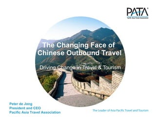The Changing Face of  Chinese Outbound Travel Driving Change in Travel & Tourism Peter de Jong President and CEO Pacific Asia Travel Association 