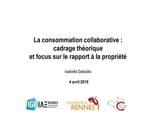 La consommation collaborative :
cadrage théorique
et focus sur le rapport à la propriété
Isabelle Dabadie
4 avril 2018
 
