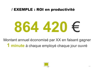 / EXEMPLE : ROI en productivité




     864 420 €
Montant annuel économisé par XX en faisant gagner
 1 minute à chaque employé chaque jour ouvré


                                               # 13
 