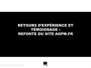 RETOURS D’EXPÉRIENCE ET
                                                  TÉMOIGNAGE :
                                             REFONTE DU SITE AGPM.FR




SQLI AGENCY 2010 © Petit déjeuner Etudes utilisateur nov. 2010         - 44 -
 