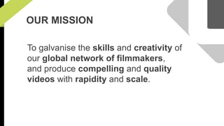OUR MISSION 
To galvanise the skills and creativity of 
our global network of filmmakers, 
and produce compelling and quality 
videos with rapidity and scale. 
 
