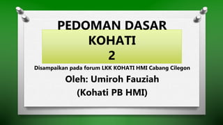 PEDOMAN DASAR
KOHATI
2
Disampaikan pada forum LKK KOHATI HMI Cabang Cilegon
Oleh: Umiroh Fauziah
(Kohati PB HMI)
 