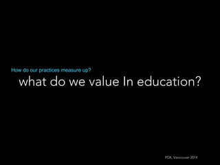 what do we value In education?
How do our practices measure up?
PDK, Vancouver 2014
 