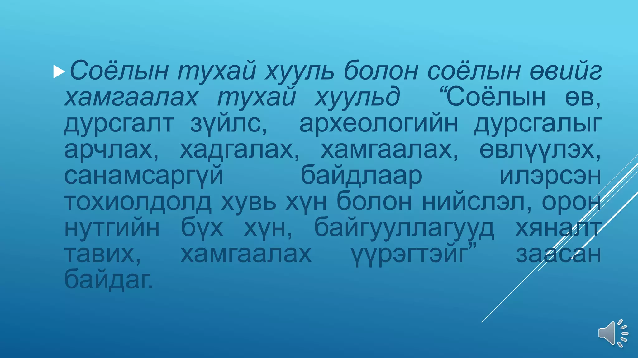 Соёлын тухай хууль болон соёлын өвийг
хамгаалах тухай хуульд “Соёлын өв,
дурсгалт зүйлс, археологийн дурсгалыг
арчлах, хадгалах, хамгаалах, өвлүүлэх,
санамсаргүй байдлаар илэрсэн
тохиолдолд хувь хүн болон нийслэл, орон
нутгийн бүх хүн, байгууллагууд хяналт
тавих, хамгаалах үүрэгтэйг” заасан
байдаг.
 
