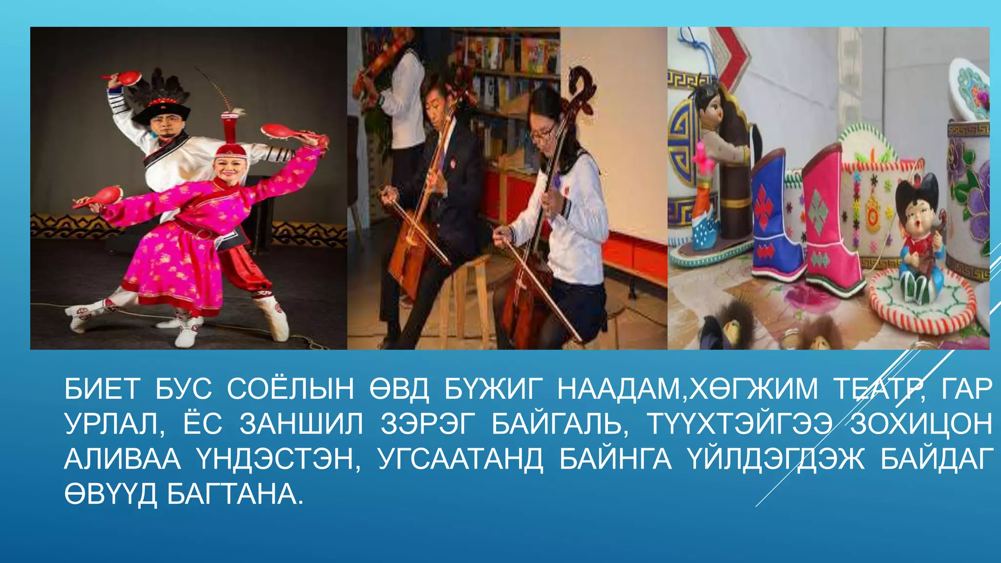 БИЕТ БУС СОЁЛЫН ӨВД БҮЖИГ НААДАМ,ХӨГЖИМ ТЕАТР, ГАР
УРЛАЛ, ЁС ЗАНШИЛ ЗЭРЭГ БАЙГАЛЬ, ТҮҮХТЭЙГЭЭ ЗОХИЦОН
АЛИВАА ҮНДЭСТЭН, УГСААТАНД БАЙНГА ҮЙЛДЭГДЭЖ БАЙДАГ
ӨВҮҮД БАГТАНА.
 