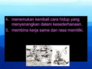 Designed by: JOKO MURSITHO
4. menemukan kembali cara hidup yang
menyenangkan dalam kesederhanaan.
5. membina kerja sama dan rasa memiliki.
 