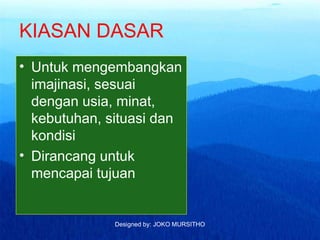 Designed by: JOKO MURSITHO
KIASAN DASAR
• Untuk mengembangkan
imajinasi, sesuai
dengan usia, minat,
kebutuhan, situasi dan
kondisi
• Dirancang untuk
mencapai tujuan
 