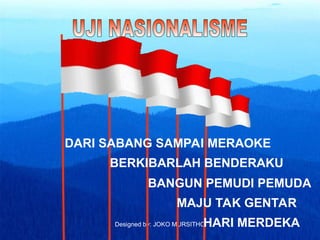 Designed by: JOKO MURSITHO
DARI SABANG SAMPAI MERAOKE
BERKIBARLAH BENDERAKU
BANGUN PEMUDI PEMUDA
MAJU TAK GENTAR
HARI MERDEKA
 