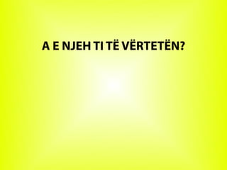A E NJEH TI TË VËRTETËN?
 