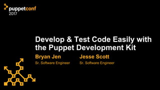 Develop & Test Code Easily with
the Puppet Development Kit
Bryan Jen
Sr. Software Engineer
Jesse Scott
Sr. Software Engine...