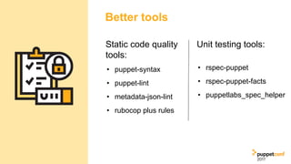 Better tools
Unit testing tools:
• rspec-puppet
• rspec-puppet-facts
• puppetlabs_spec_helper
Static code quality
tools:
•...