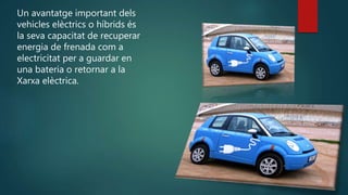 Un avantatge important dels
vehicles elèctrics o híbrids és
la seva capacitat de recuperar
energia de frenada com a
electricitat per a guardar en
una bateria o retornar a la
Xarxa elèctrica.
 