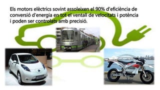 Els motors elèctrics sovint assoleixen el 90% d'eficiència de
conversió d'energia en tot el ventall de velocitats i potència
i poden ser controlats amb precisió.
 