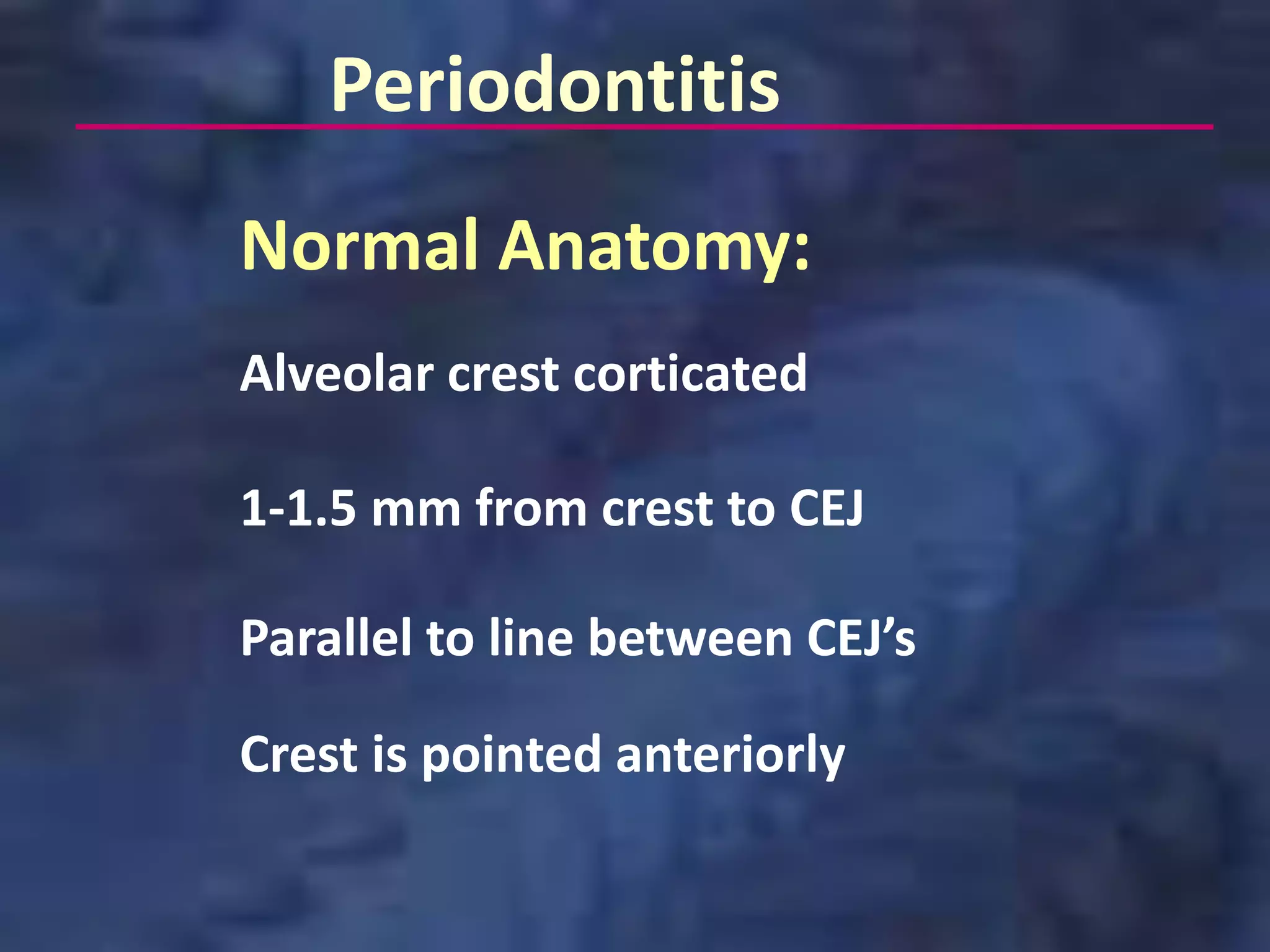 Periodontitis
Normal Anatomy:
Alveolar crest corticated

1-1.5 mm from crest to CEJ

Parallel to line between CEJ’s

Crest is pointed anteriorly
 