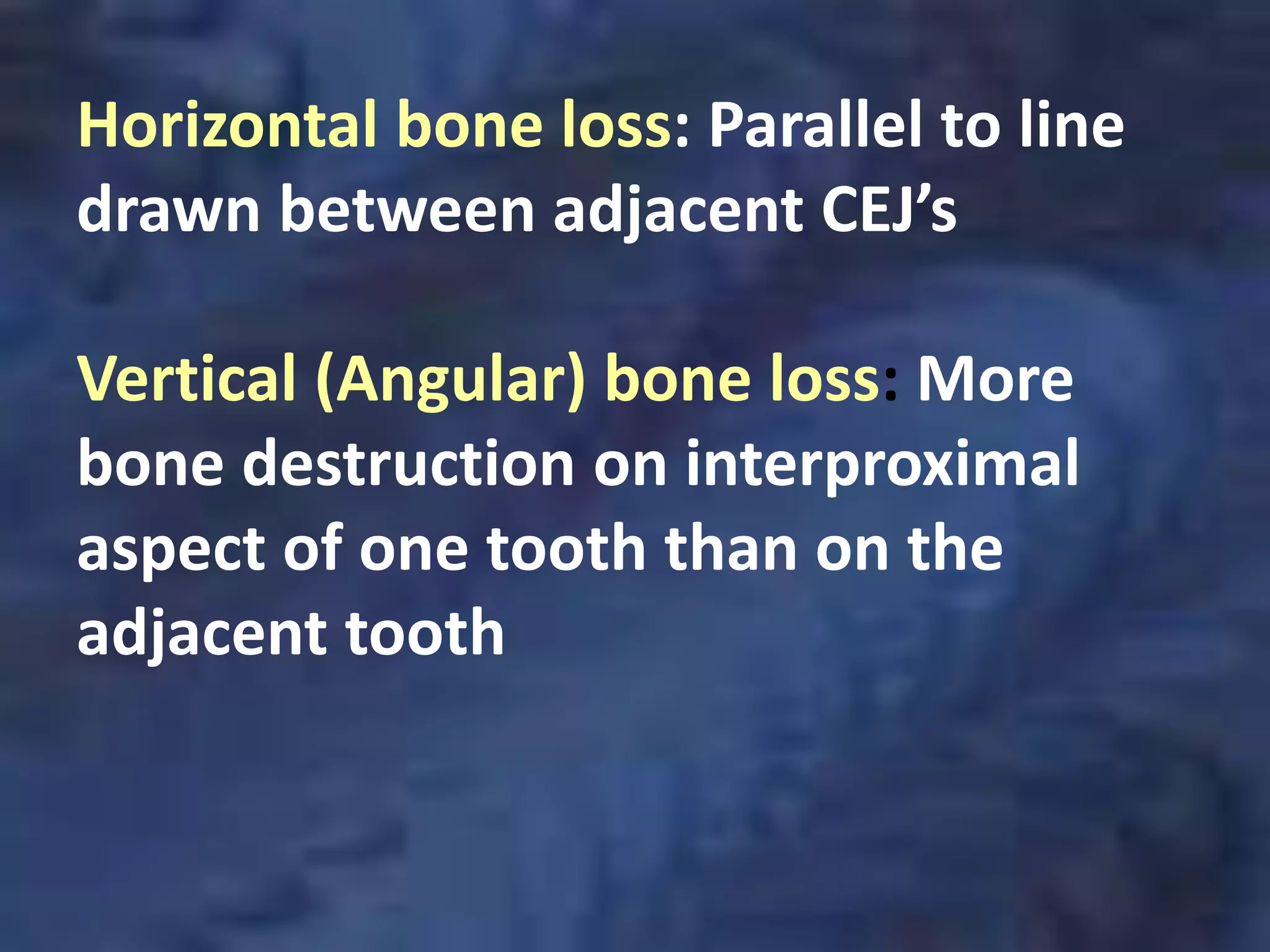 Horizontal bone loss: Parallel to line
drawn between adjacent CEJ’s

Vertical (Angular) bone loss: More
bone destruction on interproximal
aspect of one tooth than on the
adjacent tooth
 