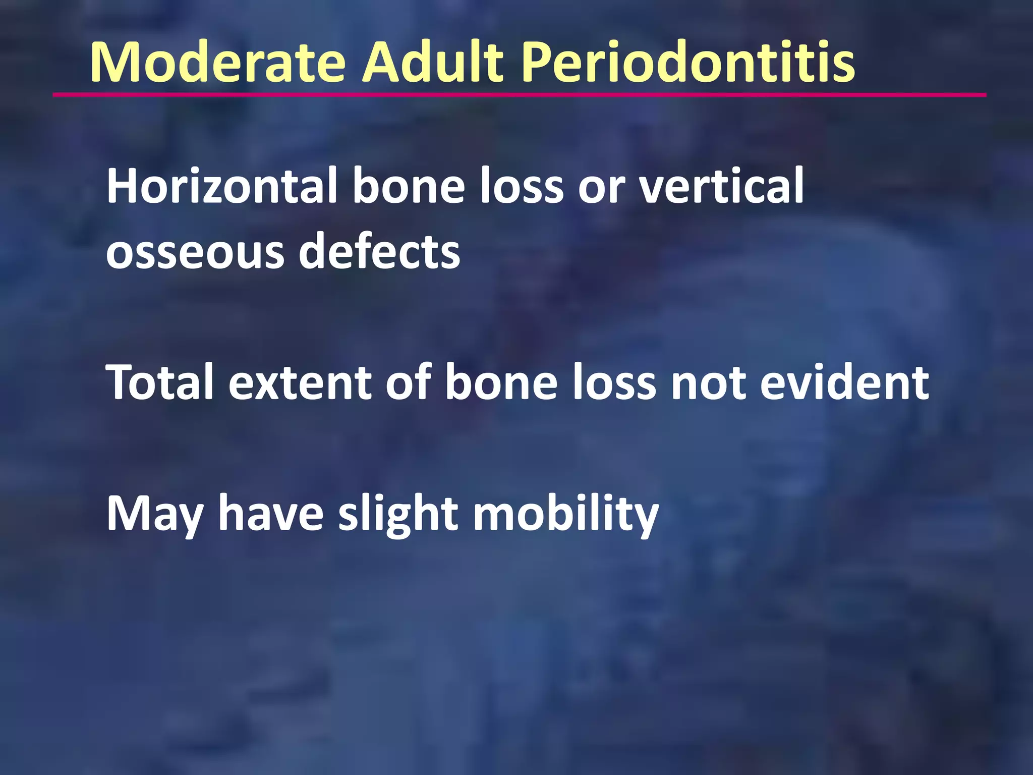 Moderate Adult Periodontitis
Horizontal bone loss or vertical
osseous defects

Total extent of bone loss not evident

May have slight mobility
 